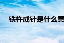 铁杵成针是什么意思（铁杵成针的意思）