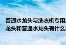 普通水龙头与洗衣机专用水龙头有什么区别（洗衣机专用水龙头和普通水龙头有什么区别）