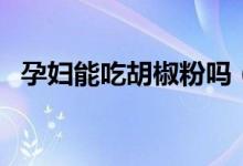 孕妇能吃胡椒粉吗（孕妇能不能吃胡椒粉）