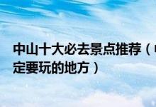 中山十大必去景点推荐（中山最值得一去的地方中山旅游一定要玩的地方）