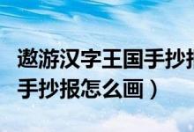 遨游汉字王国手抄报内容资料（遨游汉字王国手抄报怎么画）