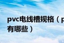 pvc电线槽规格（pvc阻燃线槽规格尺寸型号有哪些）