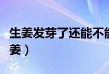 生姜发芽了还能不能吃（可不可以吃发芽的生姜）