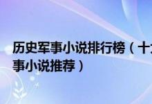 历史军事小说排行榜（十大热门历史军事小说好看的历史军事小说推荐）