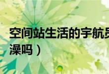 空间站生活的宇航员能洗澡吗（宇航员可以洗澡吗）