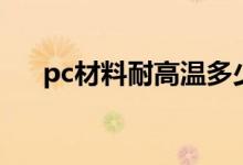 pc材料耐高温多少度（pc材料有毒吗）