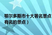 鄂尔多斯市十大著名景点（鄂尔多斯著名旅游景点鄂尔多斯有名的景点）