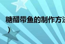 糖醋带鱼的制作方法是什么（怎么做糖醋带鱼）