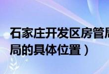 石家庄开发区房管局地址（石家庄开发区房管局的具体位置）
