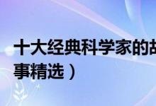 十大经典科学家的故事（著名科学家的励志故事精选）