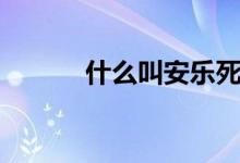 什么叫安乐死（安乐死是什么）