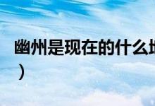 幽州是现在的什么地（幽州是现在的什么地方）