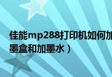 佳能mp288打印机如何加墨水（佳能打印机mp288怎么换墨盒和加墨水）