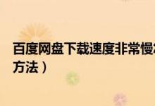 百度网盘下载速度非常慢怎么办（百度网盘下载速度慢解决方法）