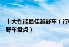 十大性能最佳越野车（行驶山路如履平地性能最好的十大越野车盘点）