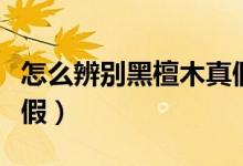 怎么辨别黑檀木真假（黑檀木家具如何辨别真假）