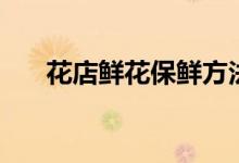 花店鲜花保鲜方法（如何给鲜花保鲜）