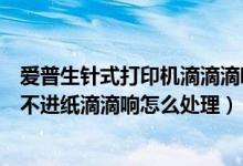 爱普生针式打印机滴滴滴响是什么原因（爱普生针式打印机不进纸滴滴响怎么处理）
