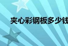 夹心彩钢板多少钱一平（看完涨知识~）