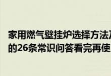 家用燃气壁挂炉选择方法及 注意事项（采暖用天然气壁挂炉的26条常识问答看完再使用也不迟！）