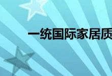 一统国际家居质量怎样（什么档次）