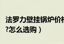 法罗力壁挂锅炉价格（法罗力壁挂锅炉怎么样?怎么选购）