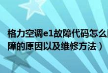 格力空调e1故障代码怎么回事（格力空调故障代码形成E1故障的原因以及维修方法）