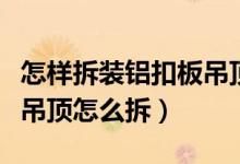 怎样拆装铝扣板吊顶（铝板规格有哪些铝扣板吊顶怎么拆）