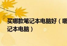 买哪款笔记本电脑好（哪种笔记本电脑比较好-如何选购笔记本电脑）