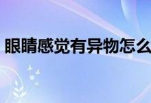 眼睛感觉有异物怎么办（眼睛异物怎么处理）