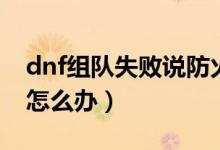 dnf组队失败说防火墙（dnf连接防火墙失败怎么办）
