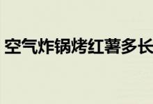 空气炸锅烤红薯多长时间（空气炸锅烤红薯）