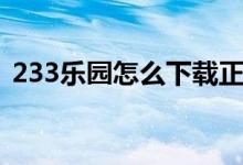 233乐园怎么下载正版（233乐园怎么下载）