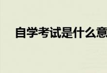 自学考试是什么意思（自学考试的介绍）