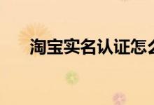 淘宝实名认证怎么做（如何实名认证）