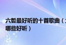 六哲最好听的十首歌曲（六哲好听的歌曲排行榜六哲的歌有哪些好听）
