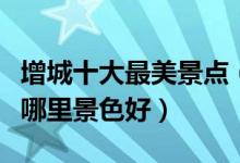 增城十大最美景点（增城风景最美的地方增城哪里景色好）