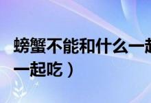 螃蟹不能和什么一起吃（螃蟹不能与什么食物一起吃）