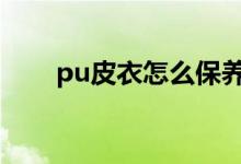 pu皮衣怎么保养（保养小技巧分享）
