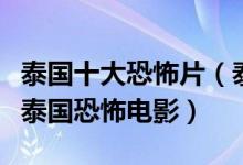 泰国十大恐怖片（泰国鬼片排行榜前十名经典泰国恐怖电影）