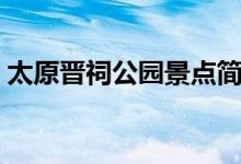 太原晋祠公园景点简介（晋祠公园详细资料）