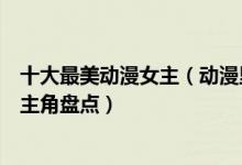 十大最美动漫女主（动漫里女主颜值排行二次元最美动漫女主角盘点）