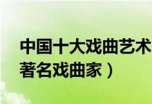 中国十大戏曲艺术家（戏曲演员排行榜10大著名戏曲家）