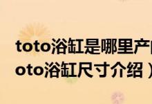 toto浴缸是哪里产的（toto浴缸价格及各种toto浴缸尺寸介绍）
