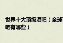 世界十大顶级酒吧（全球百大夜店酒吧排行榜全球最好的酒吧有哪些）