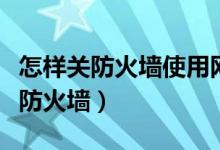 怎样关防火墙使用网络（怎么关闭和开启网络防火墙）
