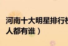 河南十大明星排行榜（河南出生的著名明星艺人都有谁）