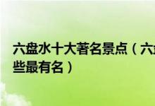 六盘水十大著名景点（六盘水著名旅游景点排名六盘景点哪些最有名）