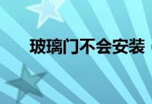 玻璃门不会安装（玻璃门安装有技巧）