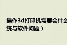 操作3d打印机需要会什么软件吗（3D打印机常见的电脑系统与软件问题）